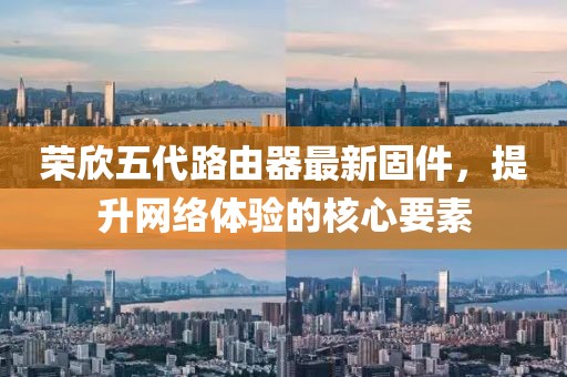 榮欣五代路由器最新固件，提升網(wǎng)絡(luò)體驗的核心要素