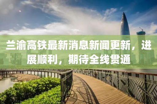 蘭渝高鐵最新消息新聞更新，進展順利，期待全線貫通