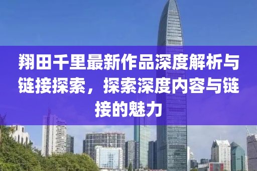 翔田千里最新作品深度解析與鏈接探索，探索深度內(nèi)容與鏈接的魅力