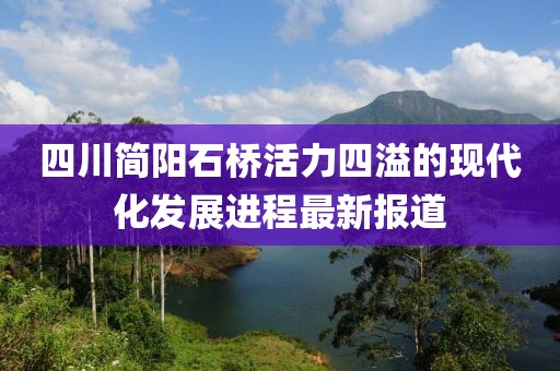 四川簡(jiǎn)陽(yáng)石橋活力四溢的現(xiàn)代化發(fā)展進(jìn)程最新報(bào)道