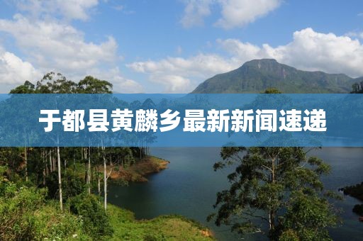于都縣黃麟鄉(xiāng)最新新聞速遞