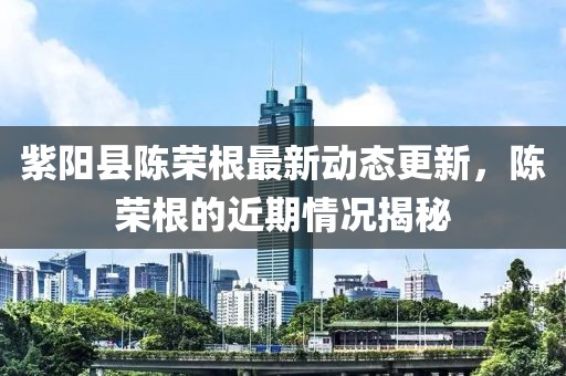 紫陽縣陳榮根最新動態(tài)更新，陳榮根的近期情況揭秘