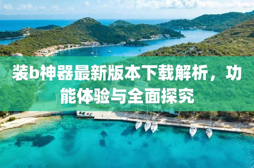 裝b神器最新版本下載解析，功能體驗(yàn)與全面探究