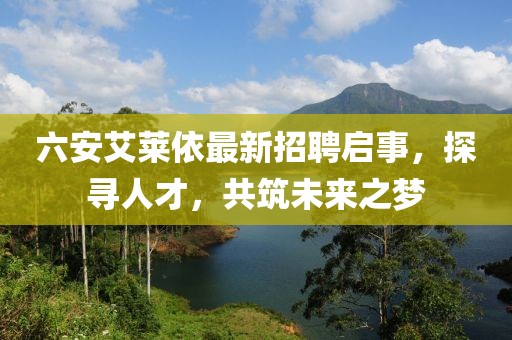 六安艾萊依最新招聘啟事，探尋人才，共筑未來之夢