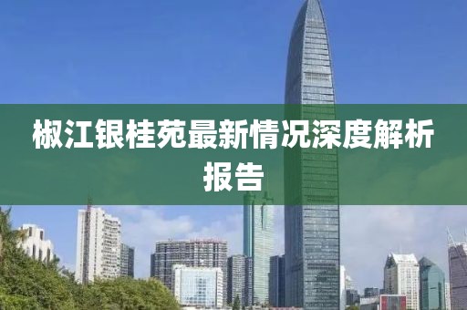 椒江銀桂苑最新情況深度解析報告
