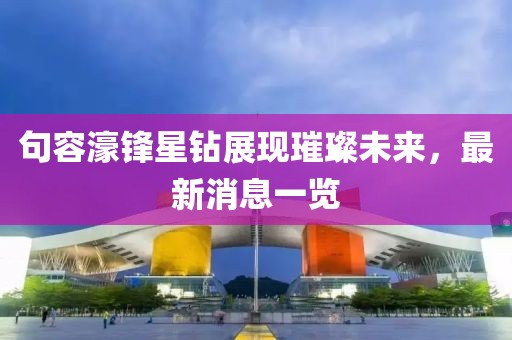 句容濠鋒星鉆展現(xiàn)璀璨未來(lái)，最新消息一覽