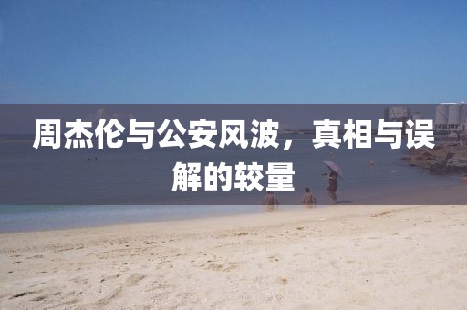 周杰倫與公安風波，真相與誤解的較量