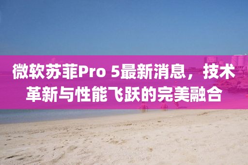 微軟蘇菲Pro 5最新消息，技術(shù)革新與性能飛躍的完美融合