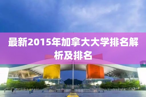 最新2015年加拿大大學(xué)排名解析及排名