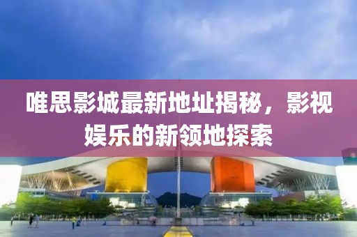 唯思影城最新地址揭秘，影視娛樂的新領地探索