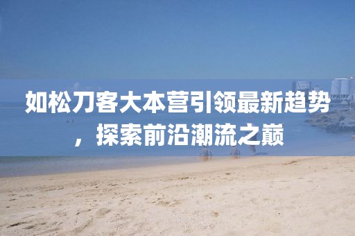 如松刀客大本營引領最新趨勢，探索前沿潮流之巔