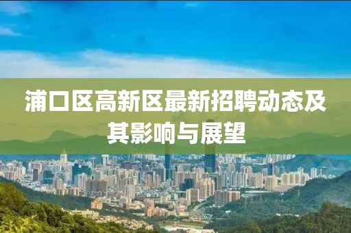 浦口區(qū)高新區(qū)最新招聘動(dòng)態(tài)及其影響與展望