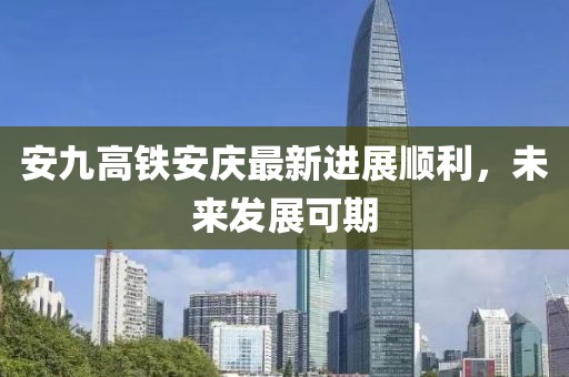 安九高鐵安慶最新進(jìn)展順利，未來(lái)發(fā)展可期