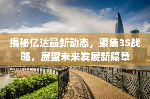 揭秘億達最新動態(tài)，聚焦3S戰(zhàn)略，展望未來發(fā)展新篇章