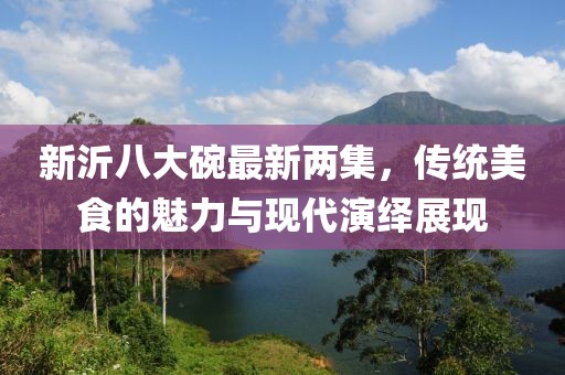 新沂八大碗最新兩集，傳統(tǒng)美食的魅力與現(xiàn)代演繹展現(xiàn)