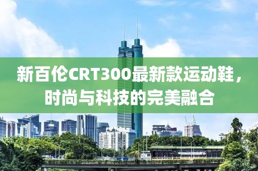 新百倫CRT300最新款運動鞋，時尚與科技的完美融合