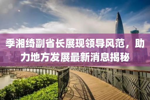 季湘綺副省長(zhǎng)展現(xiàn)領(lǐng)導(dǎo)風(fēng)范，助力地方發(fā)展最新消息揭秘