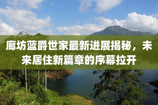 廊坊藍爵世家最新進展揭秘，未來居住新篇章的序幕拉開