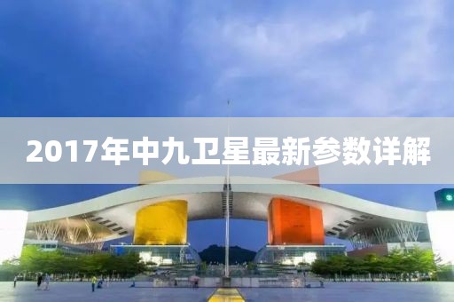 2017年中九衛(wèi)星最新參數(shù)詳解