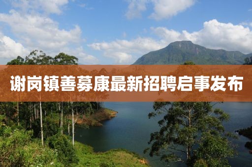 謝崗鎮(zhèn)善募康最新招聘啟事發(fā)布