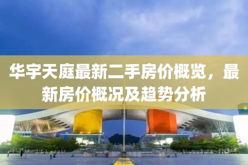 華宇天庭最新二手房?jī)r(jià)概覽，最新房?jī)r(jià)概況及趨勢(shì)分析