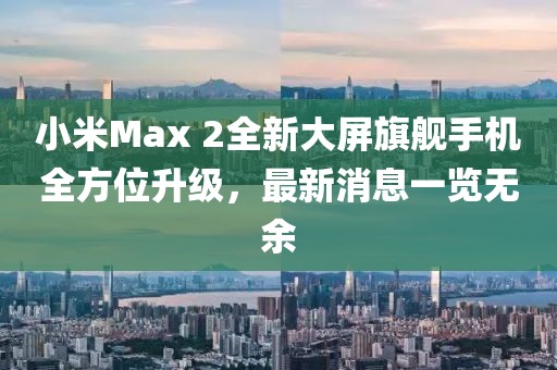 小米Max 2全新大屏旗艦手機(jī)全方位升級(jí)，最新消息一覽無(wú)余