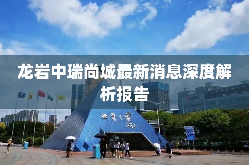 龍巖中瑞尚城最新消息深度解析報(bào)告