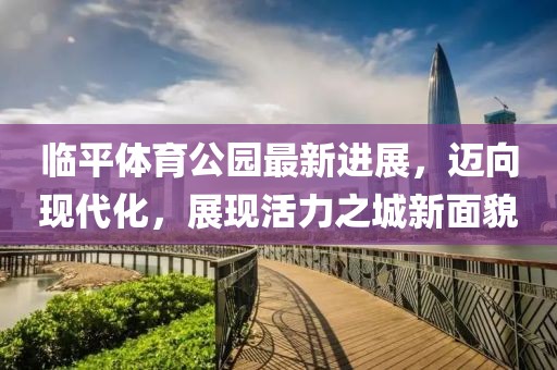 臨平體育公園最新進展，邁向現代化，展現活力之城新面貌