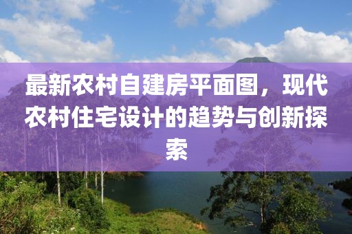 最新農(nóng)村自建房平面圖，現(xiàn)代農(nóng)村住宅設(shè)計(jì)的趨勢(shì)與創(chuàng)新探索