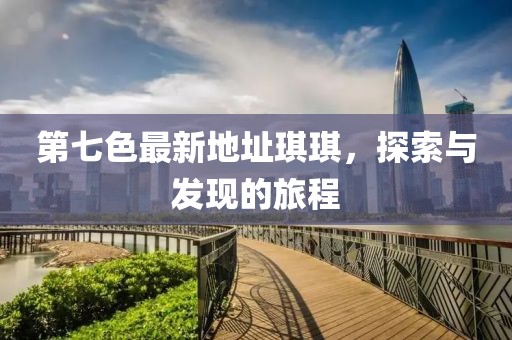第七色最新地址琪琪，探索與發(fā)現(xiàn)的旅程