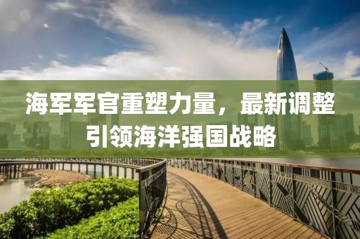 海軍軍官重塑力量，最新調(diào)整引領(lǐng)海洋強(qiáng)國戰(zhàn)略