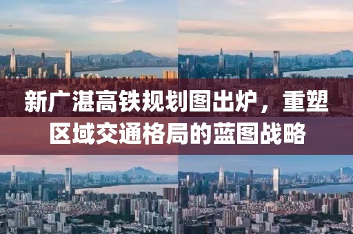 新廣湛高鐵規(guī)劃圖出爐，重塑區(qū)域交通格局的藍(lán)圖戰(zhàn)略