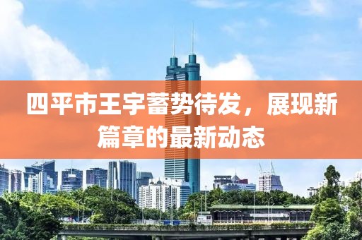 四平市王宇蓄勢(shì)待發(fā)，展現(xiàn)新篇章的最新動(dòng)態(tài)