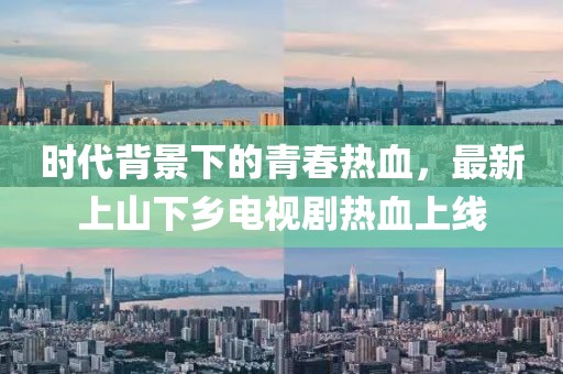時代背景下的青春熱血，最新上山下鄉(xiāng)電視劇熱血上線