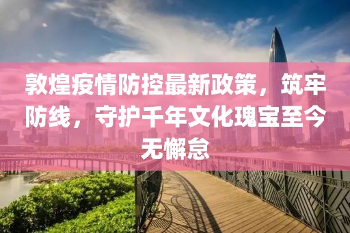 敦煌疫情防控最新政策，筑牢防線，守護千年文化瑰寶至今無懈怠