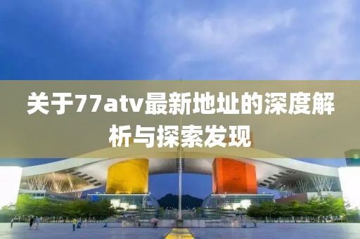 關(guān)于77atv最新地址的深度解析與探索發(fā)現(xiàn)