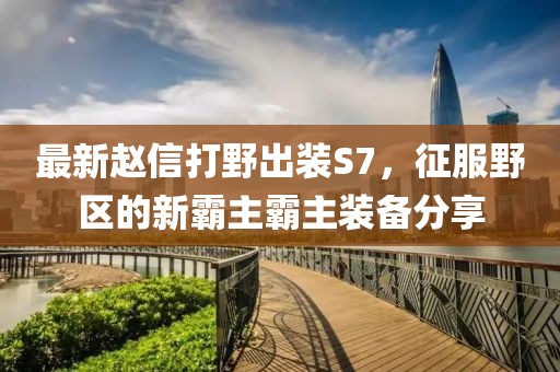 最新趙信打野出裝S7，征服野區(qū)的新霸主霸主裝備分享