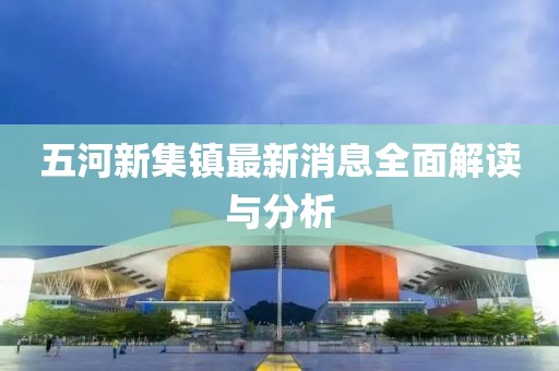 五河新集鎮(zhèn)最新消息全面解讀與分析
