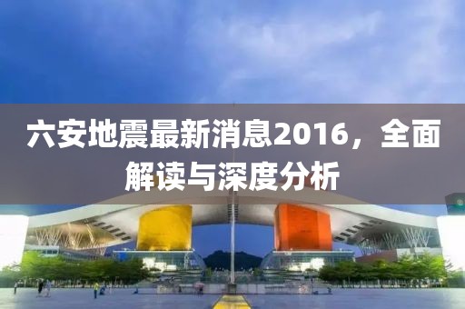 六安地震最新消息2016，全面解讀與深度分析