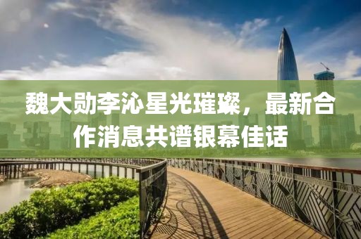 魏大勛李沁星光璀璨，最新合作消息共譜銀幕佳話