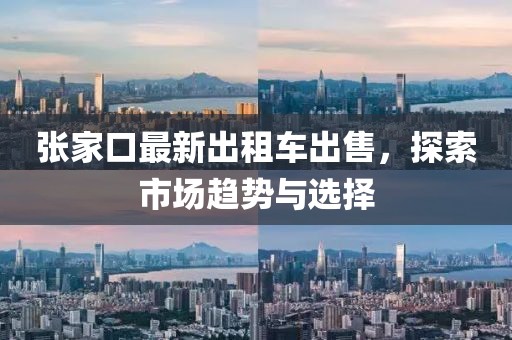 張家口最新出租車出售，探索市場趨勢與選擇