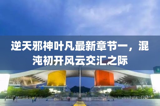 逆天邪神葉凡最新章節(jié)一，混沌初開風(fēng)云交匯之際