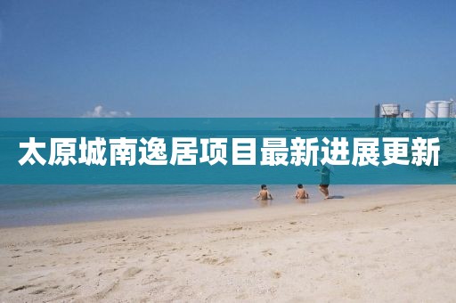 太原城南逸居項(xiàng)目最新進(jìn)展更新