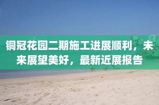 銅冠花園二期施工進(jìn)展順利，未來展望美好，最新近展報告