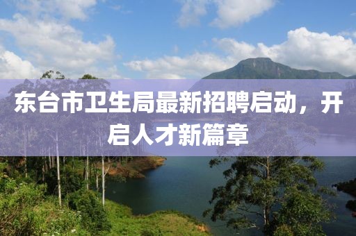 東臺市衛(wèi)生局最新招聘啟動，開啟人才新篇章