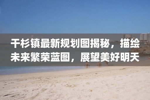 干杉鎮(zhèn)最新規(guī)劃圖揭秘，描繪未來(lái)繁榮藍(lán)圖，展望美好明天