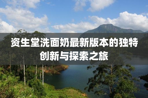 資生堂洗面奶最新版本的獨特創(chuàng)新與探索之旅