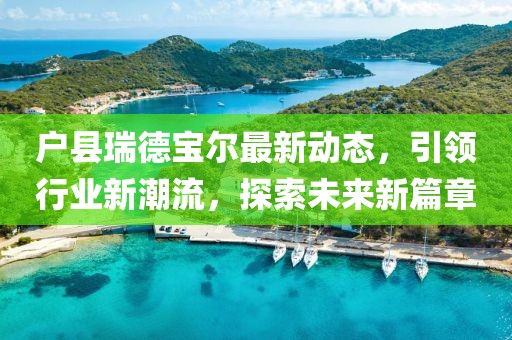 戶縣瑞德寶爾最新動態(tài)，引領(lǐng)行業(yè)新潮流，探索未來新篇章