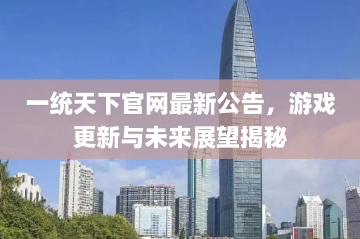 一統(tǒng)天下官網(wǎng)最新公告，游戲更新與未來展望揭秘