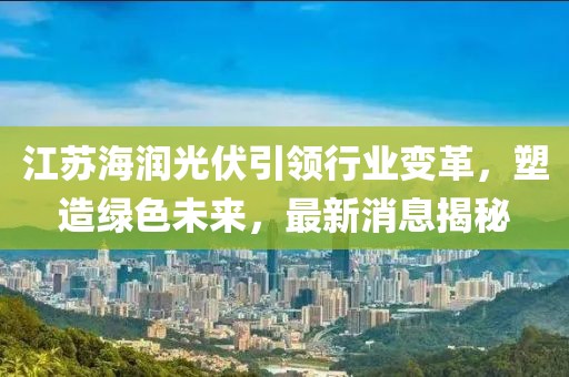 江蘇海潤(rùn)光伏引領(lǐng)行業(yè)變革，塑造綠色未來，最新消息揭秘